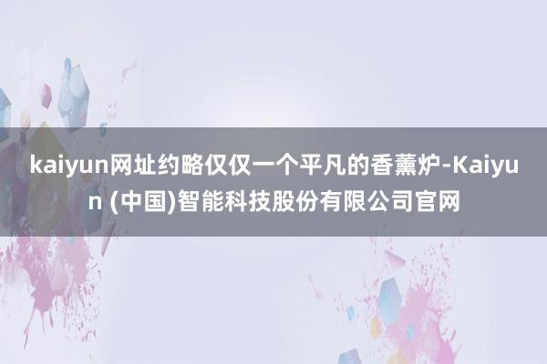kaiyun网址约略仅仅一个平凡的香薰炉-Kaiyun (中国)智能科技股份有限公司官网