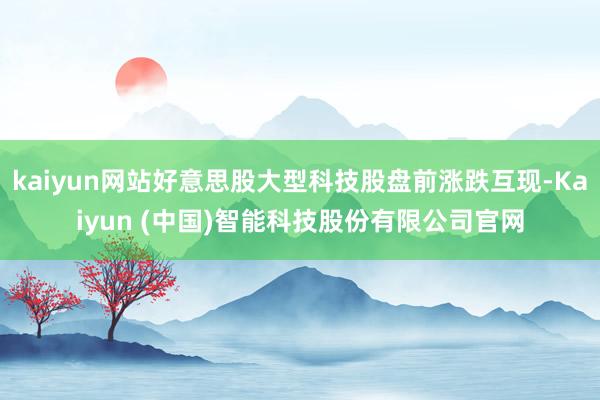 kaiyun网站好意思股大型科技股盘前涨跌互现-Kaiyun (中国)智能科技股份有限公司官网
