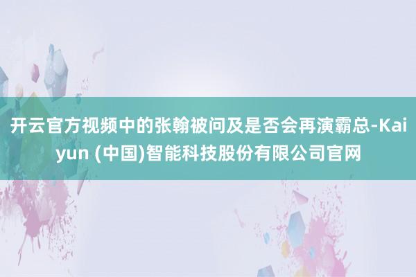 开云官方视频中的张翰被问及是否会再演霸总-Kaiyun (中国)智能科技股份有限公司官网