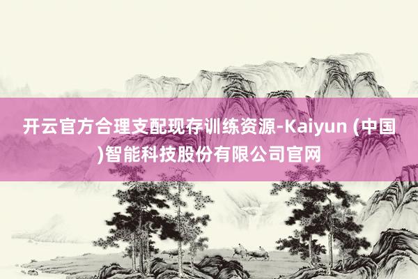开云官方合理支配现存训练资源-Kaiyun (中国)智能科技股份有限公司官网