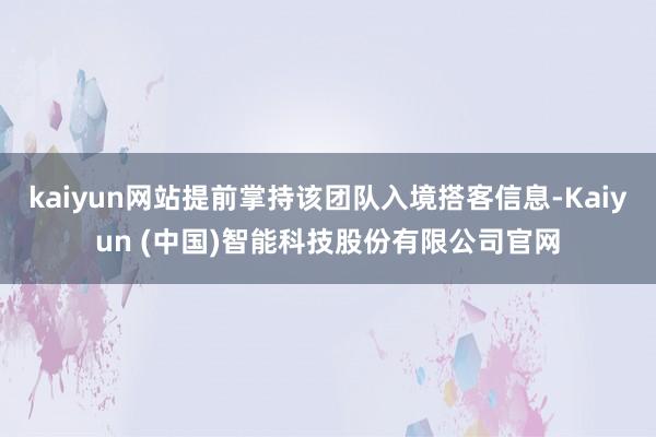 kaiyun网站提前掌持该团队入境搭客信息-Kaiyun (中国)智能科技股份有限公司官网