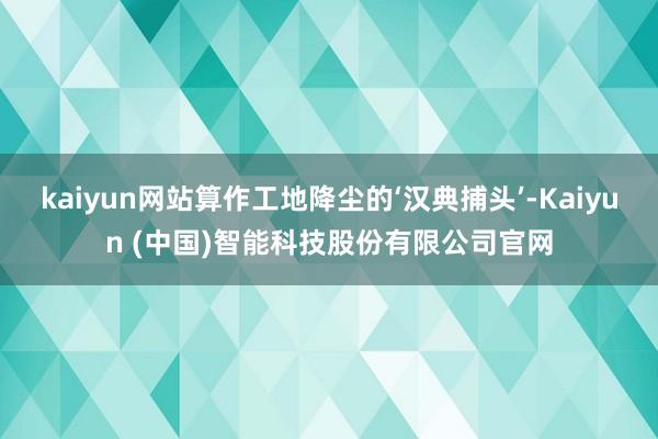 kaiyun网站算作工地降尘的‘汉典捕头’-Kaiyun (中国)智能科技股份有限公司官网