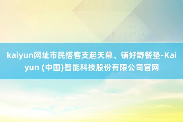kaiyun网址市民搭客支起天幕、铺好野餐垫-Kaiyun (中国)智能科技股份有限公司官网