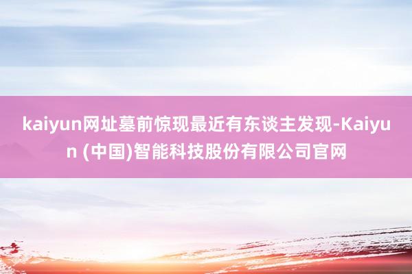 kaiyun网址墓前惊现最近有东谈主发现-Kaiyun (中国)智能科技股份有限公司官网