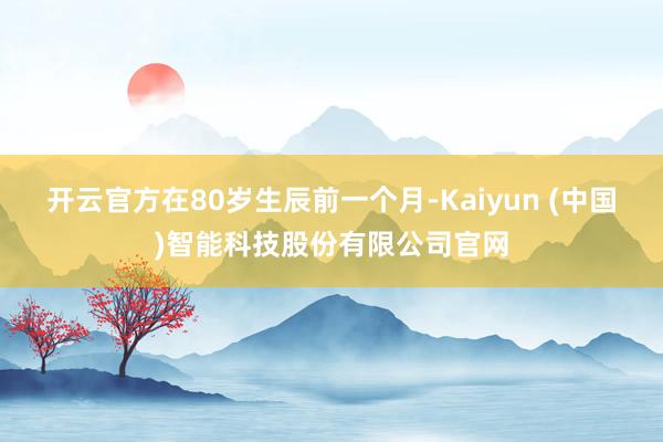 开云官方在80岁生辰前一个月-Kaiyun (中国)智能科技股份有限公司官网