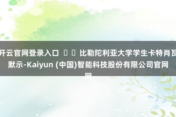 开云官网登录入口    比勒陀利亚大学学生卡特肖瓦默示-Kaiyun (中国)智能科技股份有限公司官网