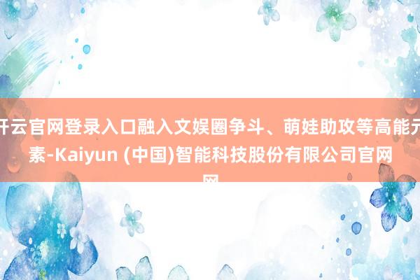 开云官网登录入口融入文娱圈争斗、萌娃助攻等高能元素-Kaiyun (中国)智能科技股份有限公司官网