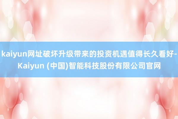 kaiyun网址破坏升级带来的投资机遇值得长久看好-Kaiyun (中国)智能科技股份有限公司官网