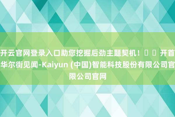 开云官网登录入口助您挖掘后劲主题契机！		　　开首：华尔街见闻-Kaiyun (中国)智能科技股份有限公司官网