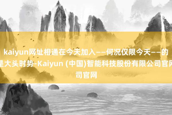 kaiyun网址相通在今天加入——何况仅限今天——的是大头时势-Kaiyun (中国)智能科技股份有限公司官网