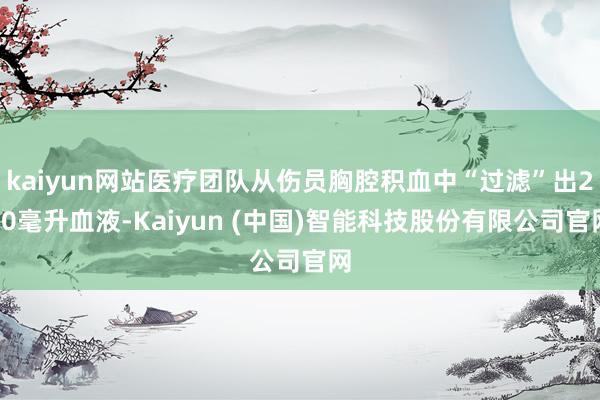 kaiyun网站医疗团队从伤员胸腔积血中“过滤”出250毫升血液-Kaiyun (中国)智能科技股份有限公司官网