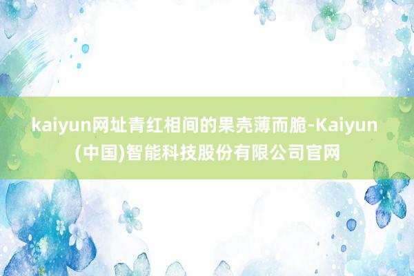 kaiyun网址青红相间的果壳薄而脆-Kaiyun (中国)智能科技股份有限公司官网
