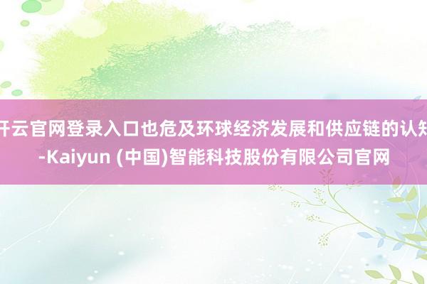 开云官网登录入口也危及环球经济发展和供应链的认知-Kaiyun (中国)智能科技股份有限公司官网
