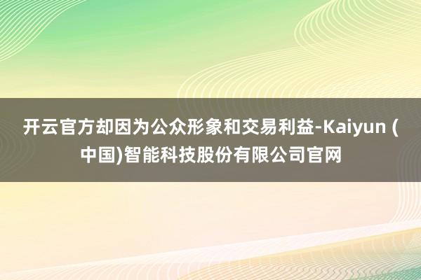 开云官方却因为公众形象和交易利益-Kaiyun (中国)智能科技股份有限公司官网