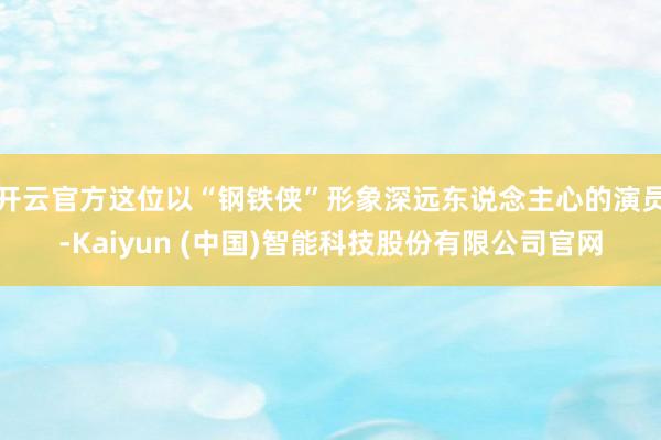 开云官方这位以“钢铁侠”形象深远东说念主心的演员-Kaiyun (中国)智能科技股份有限公司官网