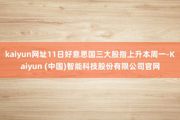 kaiyun网址11日好意思国三大股指上升本周一-Kaiyun (中国)智能科技股份有限公司官网