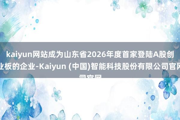 kaiyun网站成为山东省2026年度首家登陆A股创业板的企业-Kaiyun (中国)智能科技股份有限公司官网