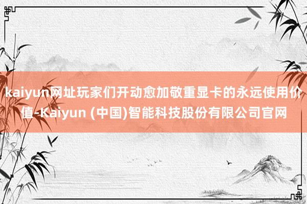 kaiyun网址玩家们开动愈加敬重显卡的永远使用价值-Kaiyun (中国)智能科技股份有限公司官网