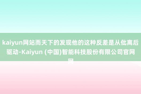 kaiyun网站而天下的发现他的这种反差是从仳离后驱动-Kaiyun (中国)智能科技股份有限公司官网