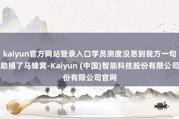 kaiyun官方网站登录入口学员测度没思到我方一句老内助捅了马蜂窝-Kaiyun (中国)智能科技股份有限公司官网