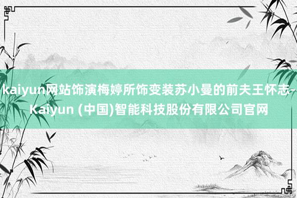 kaiyun网站饰演梅婷所饰变装苏小曼的前夫王怀志-Kaiyun (中国)智能科技股份有限公司官网