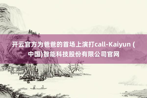 开云官方为爸爸的首场上演打call-Kaiyun (中国)智能科技股份有限公司官网
