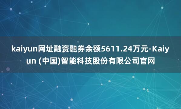 kaiyun网址融资融券余额5611.24万元-Kaiyun (中国)智能科技股份有限公司官网