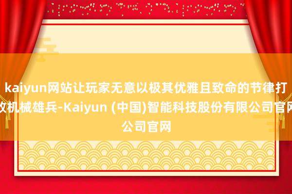 kaiyun网站让玩家无意以极其优雅且致命的节律打败机械雄兵-Kaiyun (中国)智能科技股份有限公司官网