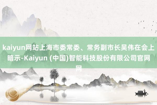 kaiyun网站上海市委常委、常务副市长吴伟在会上暗示-Kaiyun (中国)智能科技股份有限公司官网