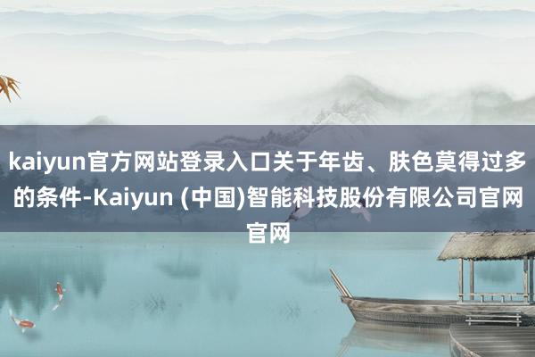 kaiyun官方网站登录入口关于年齿、肤色莫得过多的条件-Kaiyun (中国)智能科技股份有限公司官网