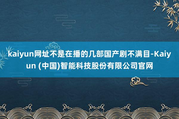 kaiyun网址不是在播的几部国产剧不满目-Kaiyun (中国)智能科技股份有限公司官网