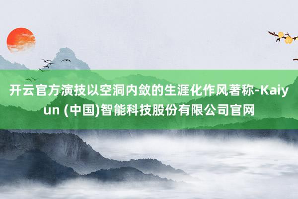 开云官方演技以空洞内敛的生涯化作风著称-Kaiyun (中国)智能科技股份有限公司官网