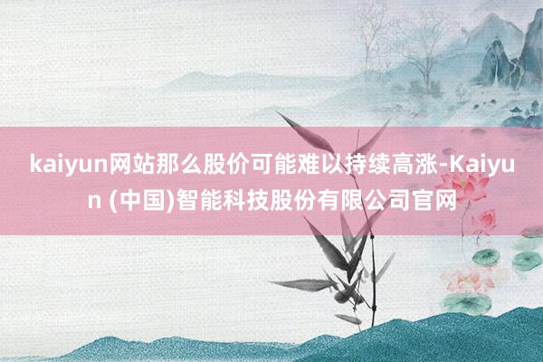 kaiyun网站那么股价可能难以持续高涨-Kaiyun (中国)智能科技股份有限公司官网