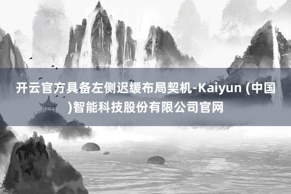 开云官方具备左侧迟缓布局契机-Kaiyun (中国)智能科技股份有限公司官网