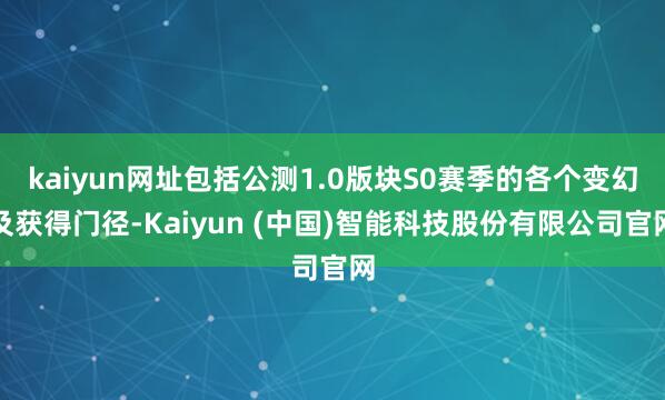 kaiyun网址包括公测1.0版块S0赛季的各个变幻及获得门径-Kaiyun (中国)智能科技股份有限公司官网