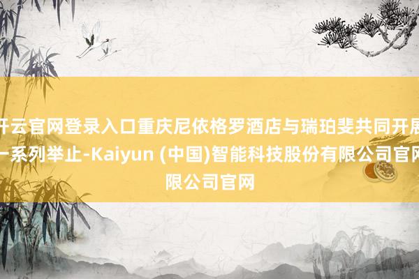 开云官网登录入口重庆尼依格罗酒店与瑞珀斐共同开展一系列举止-Kaiyun (中国)智能科技股份有限公司官网