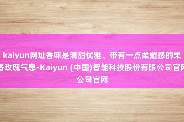 kaiyun网址香味是清甜优雅、带有一点柔媚感的果香玫瑰气息-Kaiyun (中国)智能科技股份有限公司官网