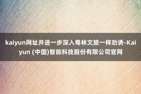 kaiyun网址并进一步深入粤林文旅一样劝诱-Kaiyun (中国)智能科技股份有限公司官网