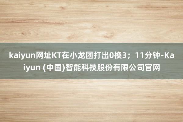kaiyun网址KT在小龙团打出0换3；11分钟-Kaiyun (中国)智能科技股份有限公司官网