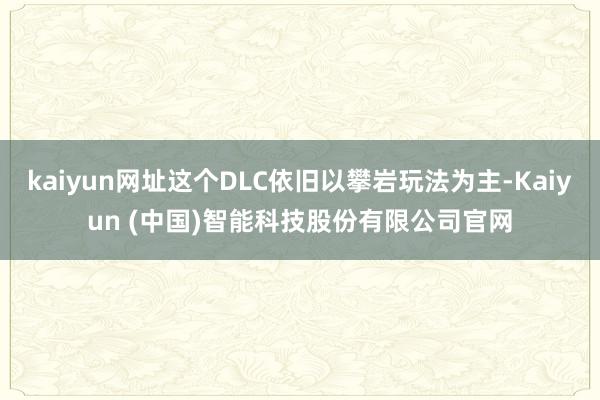 kaiyun网址这个DLC依旧以攀岩玩法为主-Kaiyun (中国)智能科技股份有限公司官网