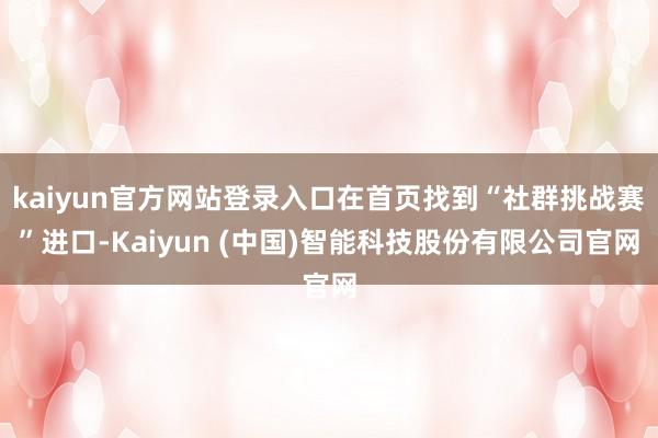 kaiyun官方网站登录入口在首页找到“社群挑战赛”进口-Kaiyun (中国)智能科技股份有限公司官网
