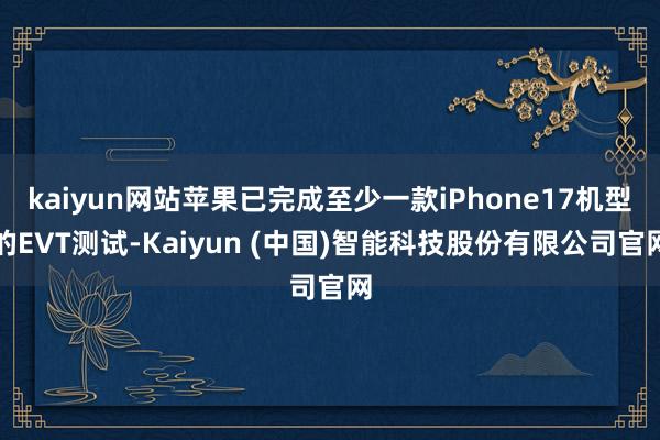 kaiyun网站苹果已完成至少一款iPhone17机型的EVT测试-Kaiyun (中国)智能科技股份有限公司官网