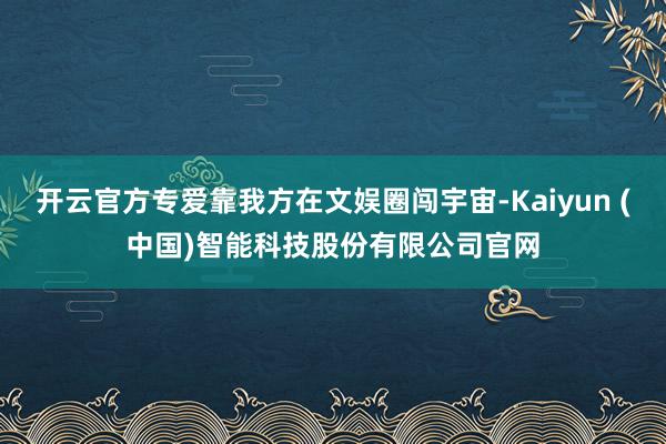开云官方专爱靠我方在文娱圈闯宇宙-Kaiyun (中国)智能科技股份有限公司官网