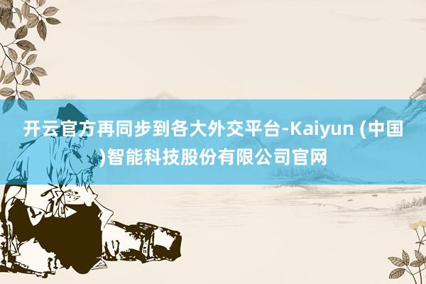 开云官方再同步到各大外交平台-Kaiyun (中国)智能科技股份有限公司官网