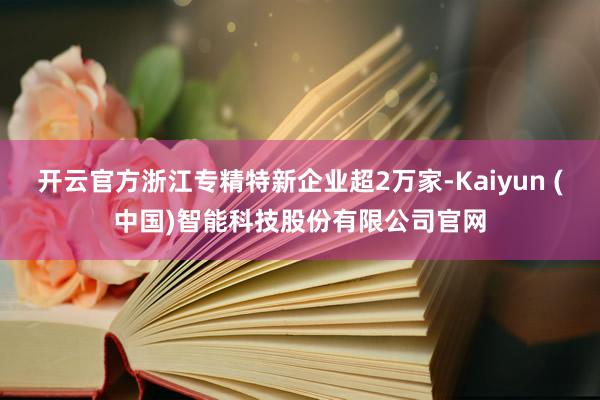 开云官方浙江专精特新企业超2万家-Kaiyun (中国)智能科技股份有限公司官网