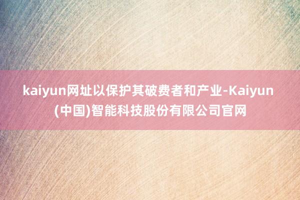 kaiyun网址以保护其破费者和产业-Kaiyun (中国)智能科技股份有限公司官网