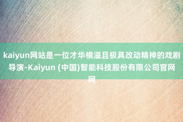 kaiyun网站是一位才华横溢且极具改动精神的戏剧导演-Kaiyun (中国)智能科技股份有限公司官网