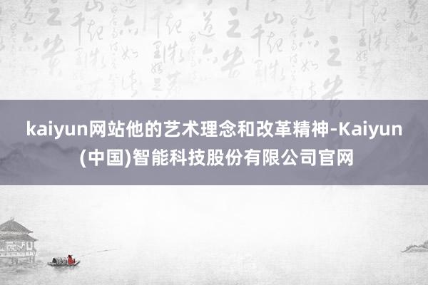 kaiyun网站他的艺术理念和改革精神-Kaiyun (中国)智能科技股份有限公司官网