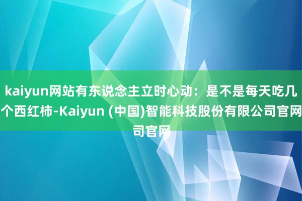 kaiyun网站有东说念主立时心动：是不是每天吃几个西红柿-Kaiyun (中国)智能科技股份有限公司官网