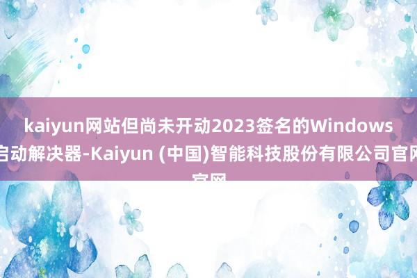 kaiyun网站但尚未开动2023签名的Windows启动解决器-Kaiyun (中国)智能科技股份有限公司官网